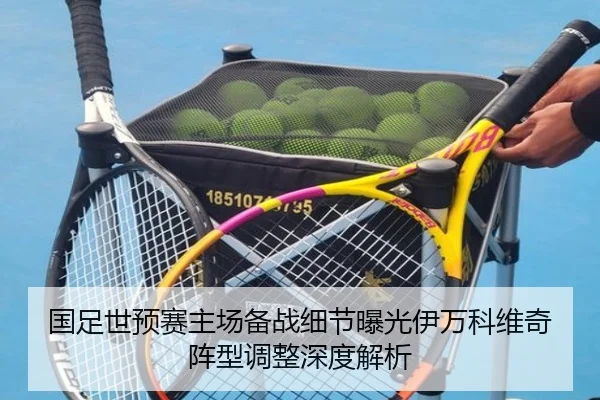 国足世预赛主场备战细节曝光伊万科维奇阵型调整深度解析